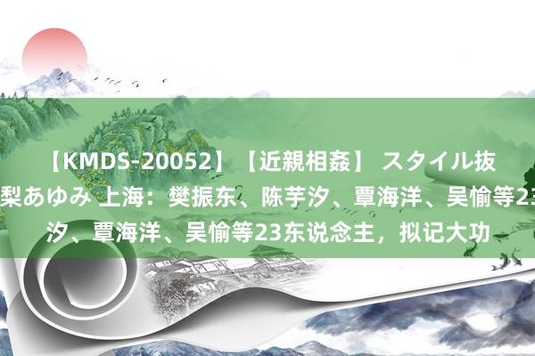 【KMDS-20052】【近親相姦】 スタイル抜群な僕の叔母さん 高梨あゆみ 上海：樊振东、陈芋汐、覃海洋、吴愉等23东说念主，拟记大功