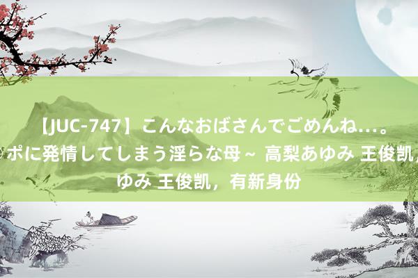 【JUC-747】こんなおばさんでごめんね…。～童貞チ○ポに発情してしまう淫らな母～ 高梨あゆみ 王俊凯，有新身份