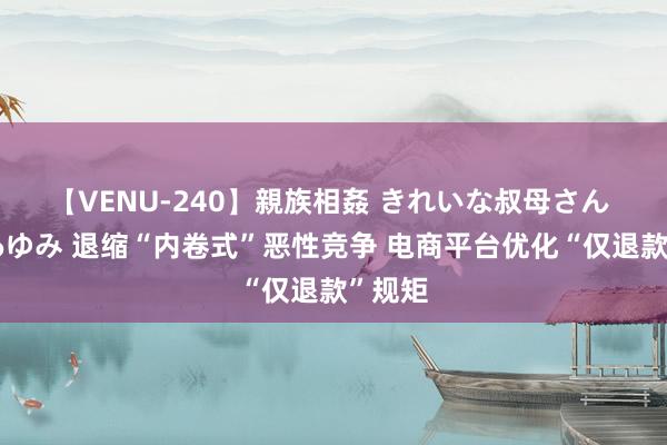 【VENU-240】親族相姦 きれいな叔母さん 高梨あゆみ 退缩“内卷式”恶性竞争 电商平台优化“仅退款”规矩