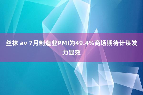 丝袜 av 7月制造业PMI为49.4%商场期待计谋发力显效