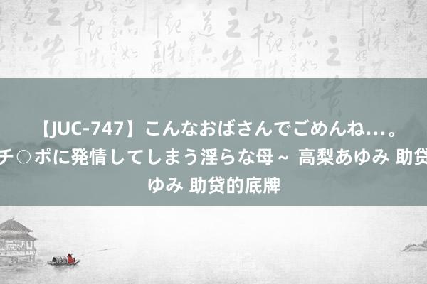 【JUC-747】こんなおばさんでごめんね…。～童貞チ○ポに発情してしまう淫らな母～ 高梨あゆみ 助贷的底牌