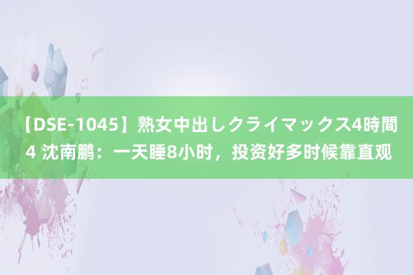 【DSE-1045】熟女中出しクライマックス4時間 4 沈南鹏：一天睡8小时，投资好多时候靠直观