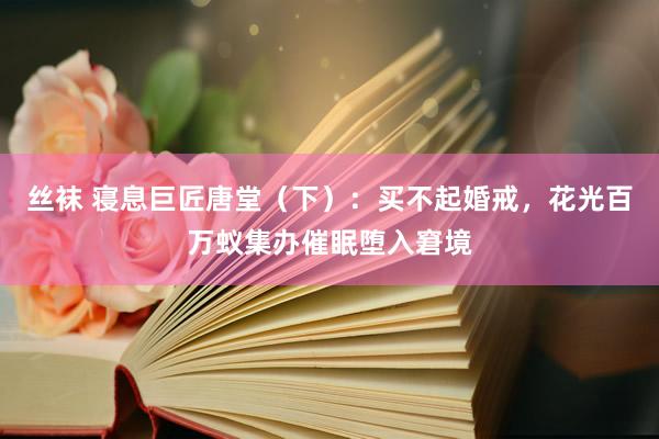 丝袜 寝息巨匠唐堂（下）：买不起婚戒，花光百万蚁集办催眠堕入窘境