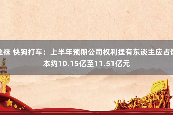 丝袜 快狗打车：上半年预期公司权利捏有东谈主应占蚀本约10.15亿至11.51亿元