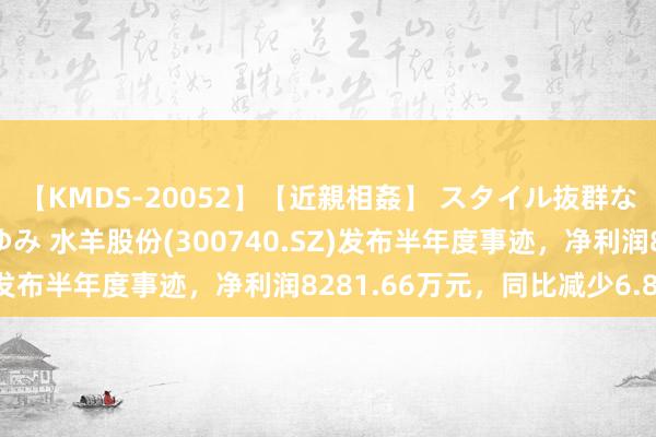 【KMDS-20052】【近親相姦】 スタイル抜群な僕の叔母さん 高梨あゆみ 水羊股份(300740.SZ)发布半年度事迹，净利润8281.66万元，同比减少6.88%