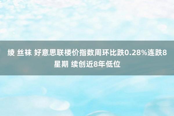 绫 丝袜 好意思联楼价指数周环比跌0.28%连跌8星期 续创近8年低位