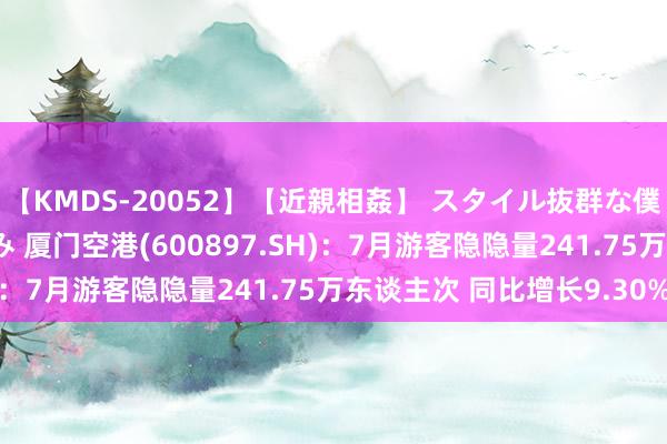 【KMDS-20052】【近親相姦】 スタイル抜群な僕の叔母さん 高梨あゆみ 厦门空港(600897.SH)：7月游客隐隐量241.75万东谈主次 同比增长9.30%