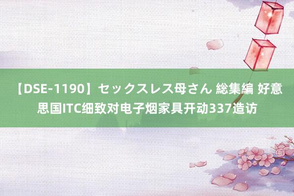 【DSE-1190】セックスレス母さん 総集編 好意思国ITC细致对电子烟家具开动337造访