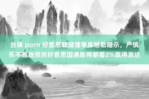 丝袜 porn 好意思联储理事库格勒暗示，严慎乐不雅地预测好意思国通胀将朝着2%赢得发达