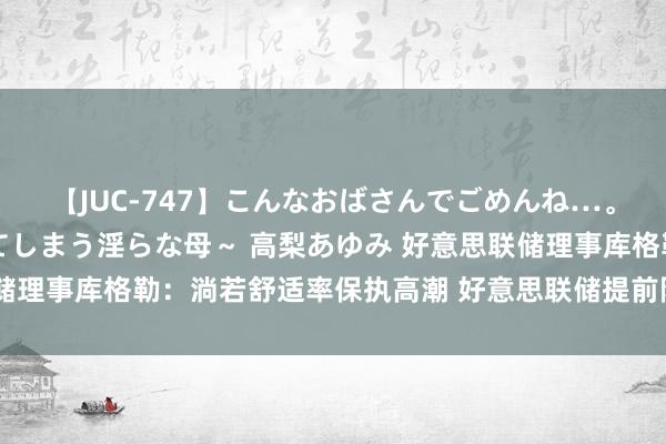 【JUC-747】こんなおばさんでごめんね…。～童貞チ○ポに発情してしまう淫らな母～ 高梨あゆみ 好意思联储理事库格勒：淌若舒适率保执高潮 好意思联储提前降息将是符合的