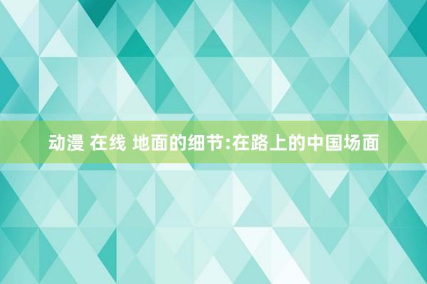 动漫 在线 地面的细节:在路上的中国场面