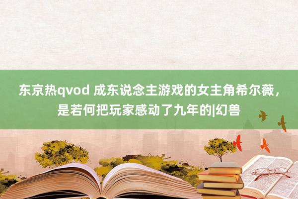 东京热qvod 成东说念主游戏的女主角希尔薇，是若何把玩家感动了九年的|幻兽