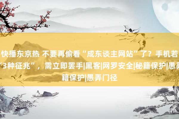 快播东京热 不要再偷看“成东谈主网站”了？手机若出现“3种征兆”，需立即罢手|黑客|网罗安全|秘籍保护|愚弄门径