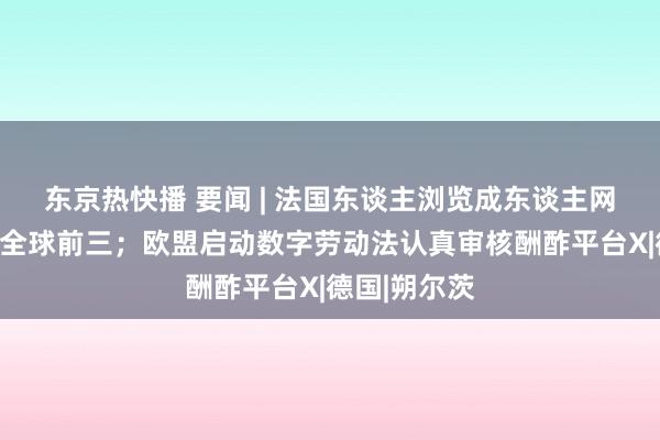 东京热快播 要闻 | 法国东谈主浏览成东谈主网站数目稳居全球前三；欧盟启动数字劳动法认真审核酬酢平台X|德国|朔尔茨