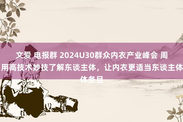 文爱 电报群 2024U30群众内衣产业峰会 周捷：用高技术妙技了解东谈主体，让内衣更适当东谈主体条目