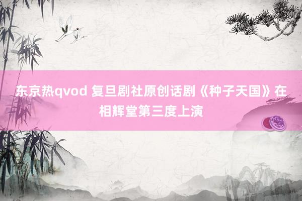 东京热qvod 复旦剧社原创话剧《种子天国》在相辉堂第三度上演