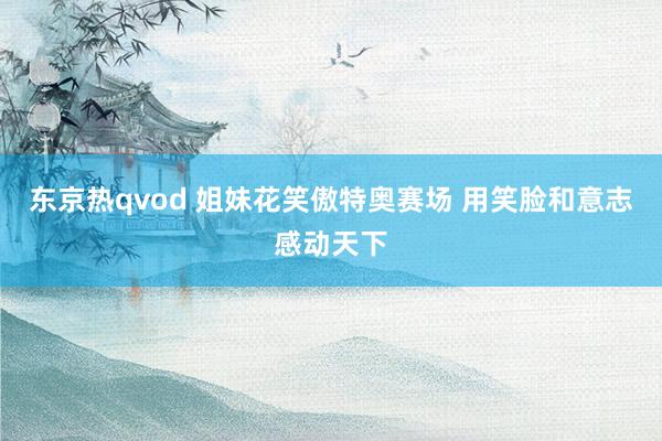 东京热qvod 姐妹花笑傲特奥赛场 用笑脸和意志感动天下