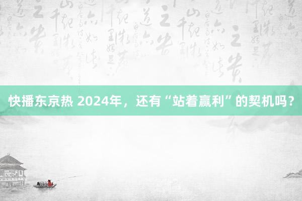 快播东京热 2024年，还有“站着赢利”的契机吗？