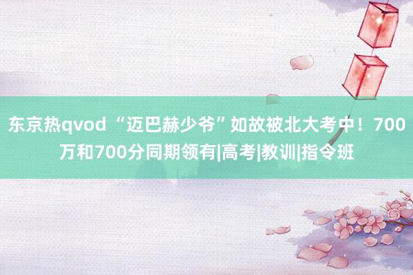 东京热qvod “迈巴赫少爷”如故被北大考中！700万和700分同期领有|高考|教训|指令班