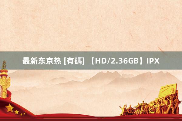 最新东京热 [有碼] 【HD/2.36GB】IPX