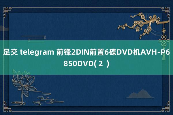 足交 telegram 前锋2DIN前置6碟DVD机AVH-P6850DVD(２ )