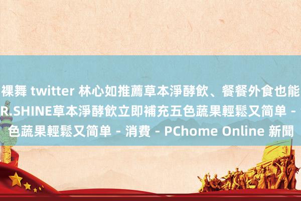 裸舞 twitter 林心如推薦草本淨酵飲、餐餐外食也能維合手健康好意思麗 DR.SHINE草本淨酵飲立即補充五色蔬果輕鬆又简单 - 消費 - PChome Online 新聞