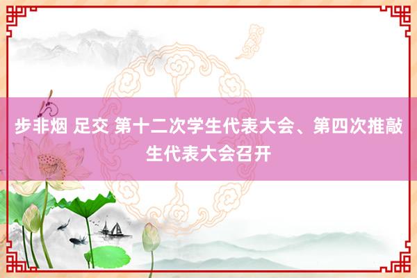 步非烟 足交 第十二次学生代表大会、第四次推敲生代表大会召开